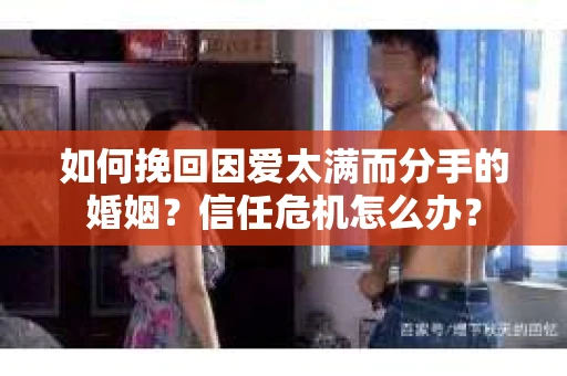 如何挽回因爱太满而分手的婚姻？信任危机怎么办？