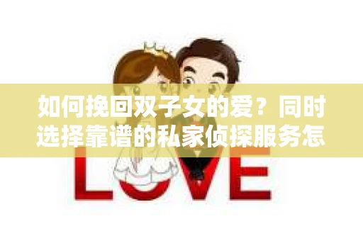 如何挽回双子女的爱？同时选择靠谱的私家侦探服务怎么办？