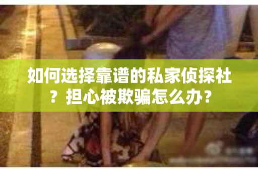 如何选择靠谱的私家侦探社？担心被欺骗怎么办？