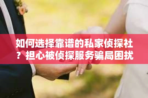 如何选择靠谱的私家侦探社？担心被侦探服务骗局困扰怎么办？