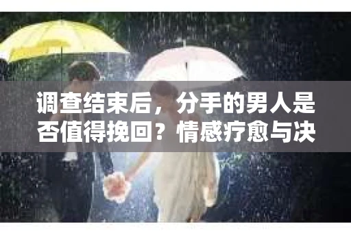 调查结束后，分手的男人是否值得挽回？情感疗愈与决策之路