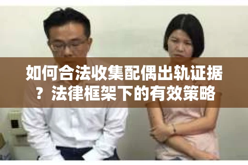如何合法收集配偶出轨证据？法律框架下的有效策略