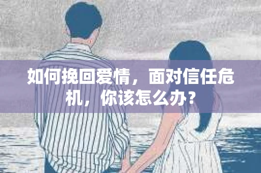 如何挽回爱情，面对信任危机，你该怎么办？