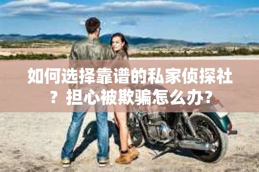 如何选择靠谱的私家侦探社？担心被欺骗怎么办？