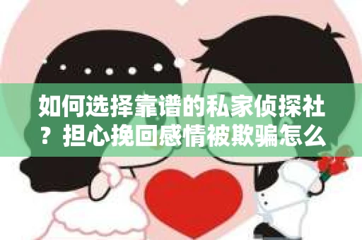 如何选择靠谱的私家侦探社？担心挽回感情被欺骗怎么办？