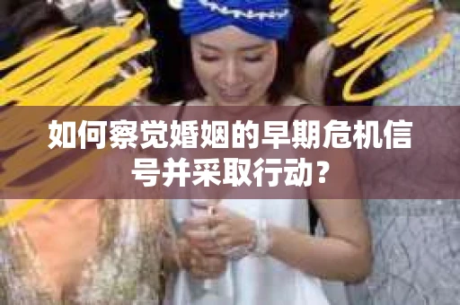 如何察觉婚姻的早期危机信号并采取行动？