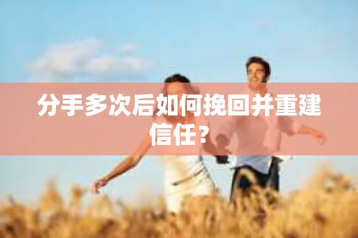 分手多次后如何挽回并重建信任？