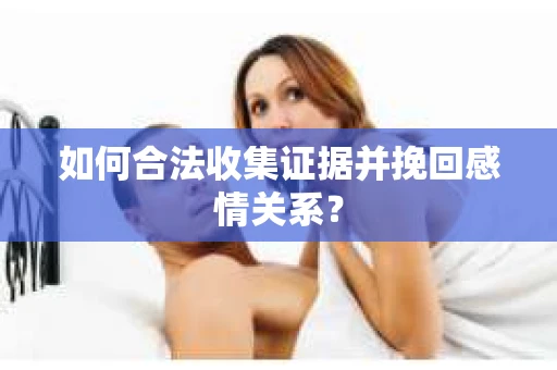 如何合法收集证据并挽回感情关系？