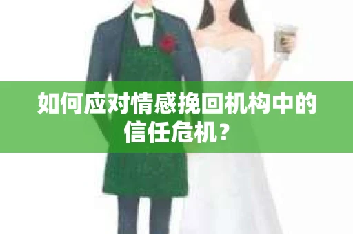 如何应对情感挽回机构中的信任危机？