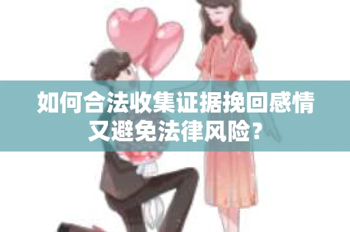 如何合法收集证据挽回感情又避免法律风险？