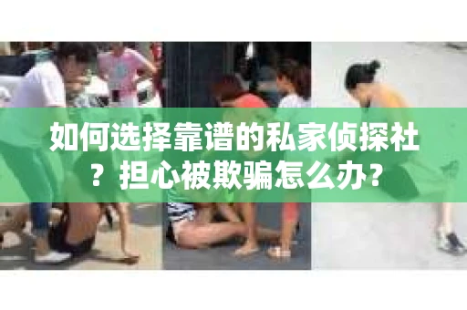 如何选择靠谱的私家侦探社？担心被欺骗怎么办？