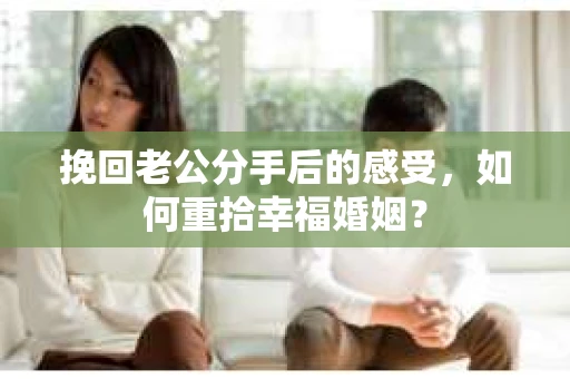 挽回老公分手后的感受，如何重拾幸福婚姻？