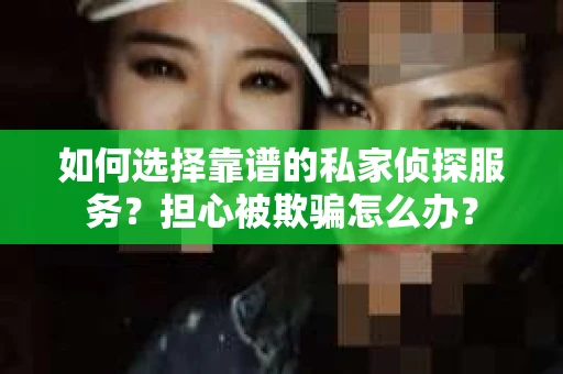 如何选择靠谱的私家侦探服务？担心被欺骗怎么办？