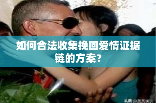 如何合法收集挽回爱情证据链的方案？