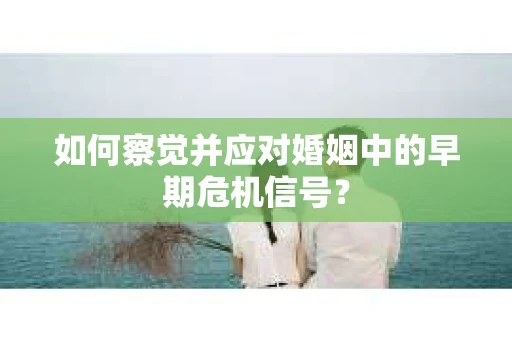 如何察觉并应对婚姻中的早期危机信号？