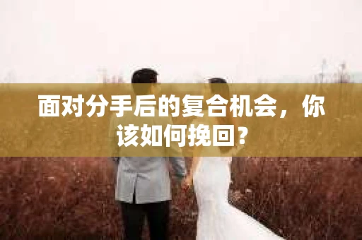 面对分手后的复合机会，你该如何挽回？