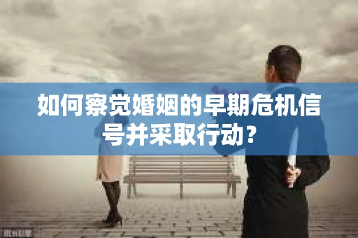 如何察觉婚姻的早期危机信号并采取行动？