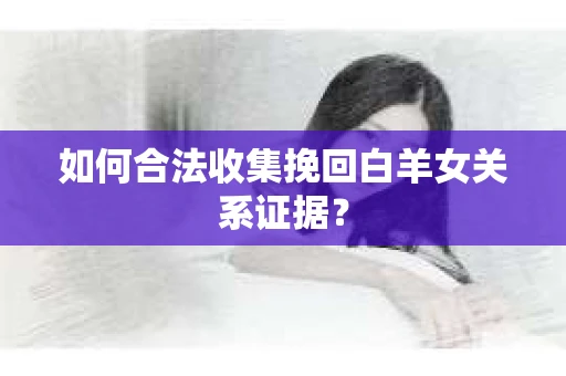 如何合法收集挽回白羊女关系证据？
