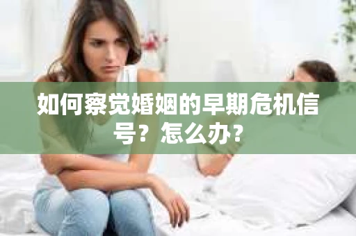 如何察觉婚姻的早期危机信号？怎么办？