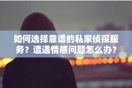 如何选择靠谱的私家侦探服务？遭遇情感问题怎么办？
