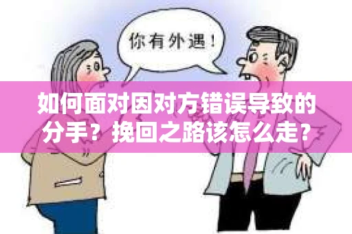 如何面对因对方错误导致的分手？挽回之路该怎么走？