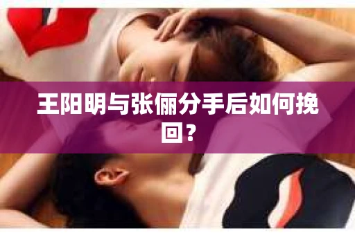 王阳明与张俪分手后如何挽回？