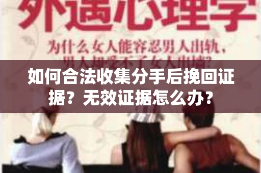 如何合法收集分手后挽回证据？无效证据怎么办？
