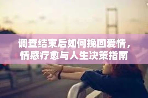 调查结束后如何挽回爱情，情感疗愈与人生决策指南