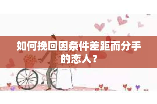 如何挽回因条件差距而分手的恋人？