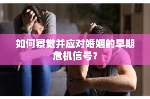 如何察觉并应对婚姻的早期危机信号？