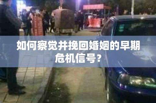 如何察觉并挽回婚姻的早期危机信号？