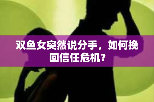 双鱼女突然说分手，如何挽回信任危机？