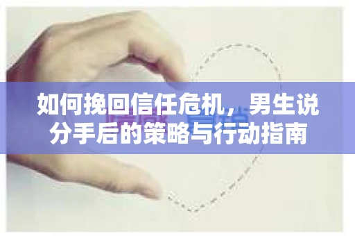 如何挽回信任危机，男生说分手后的策略与行动指南