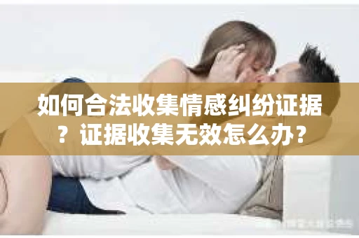 如何合法收集情感纠纷证据？证据收集无效怎么办？