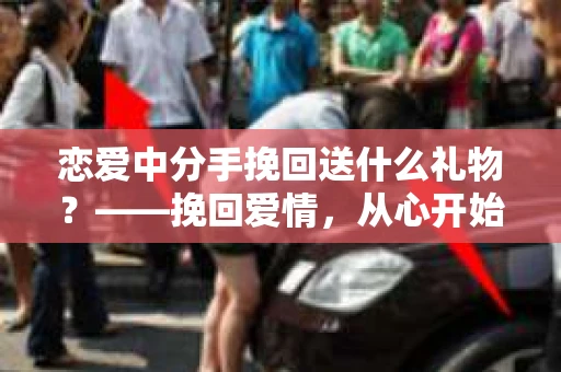 恋爱中分手挽回送什么礼物？——挽回爱情，从心开始