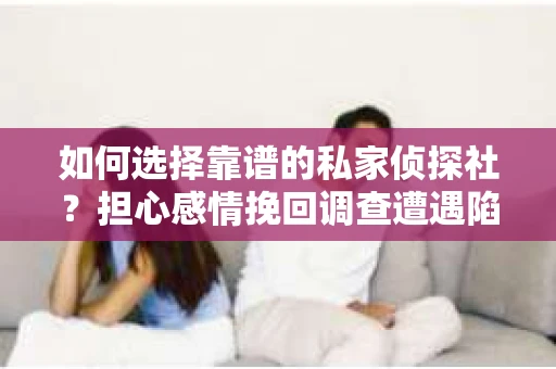 如何选择靠谱的私家侦探社？担心感情挽回调查遭遇陷阱怎么办？