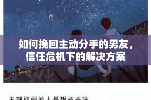 如何挽回主动分手的男友，信任危机下的解决方案