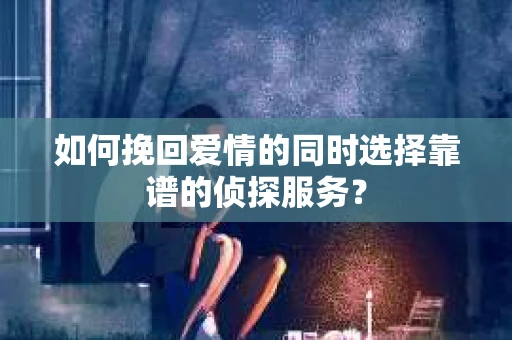 如何挽回爱情的同时选择靠谱的侦探服务？