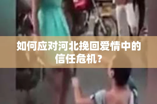 如何应对河北挽回爱情中的信任危机？