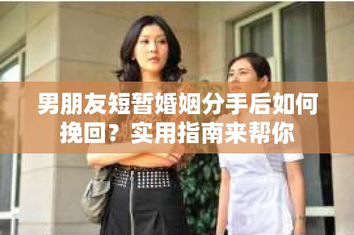 男朋友短暂婚姻分手后如何挽回？实用指南来帮你