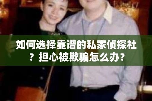 如何选择靠谱的私家侦探社？担心被欺骗怎么办？