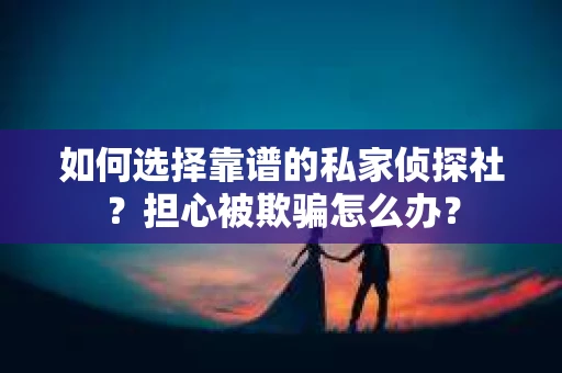 如何选择靠谱的私家侦探社？担心被欺骗怎么办？
