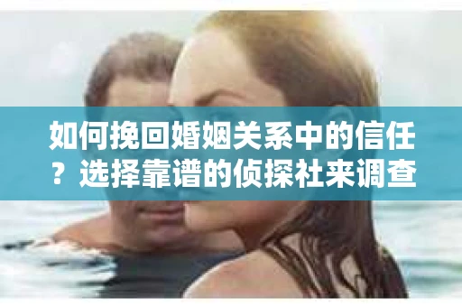 如何挽回婚姻关系中的信任？选择靠谱的侦探社来调查双方出轨怎么办？
