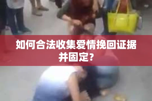如何合法收集爱情挽回证据并固定？