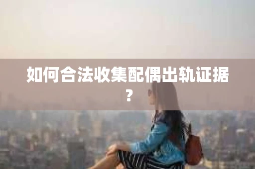 如何合法收集配偶出轨证据？