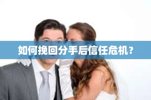 如何挽回分手后信任危机？