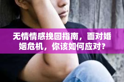 无情情感挽回指南，面对婚姻危机，你该如何应对？