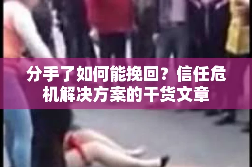 分手了如何能挽回？信任危机解决方案的干货文章
