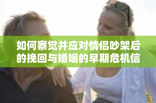 如何察觉并应对情侣吵架后的挽回与婚姻的早期危机信号？