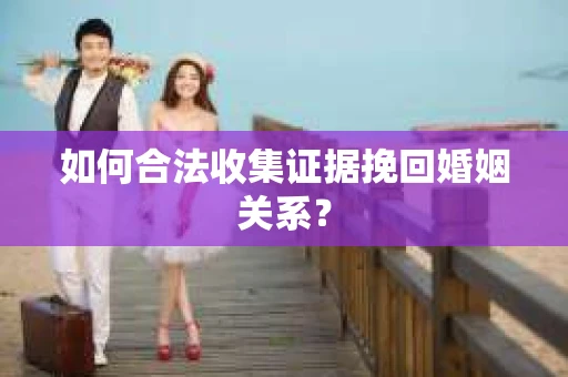 如何合法收集证据挽回婚姻关系？